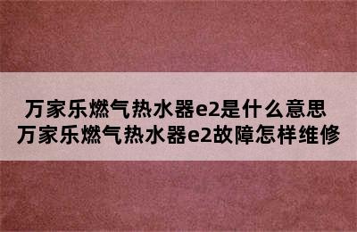 万家乐燃气热水器e2是什么意思 万家乐燃气热水器e2故障怎样维修